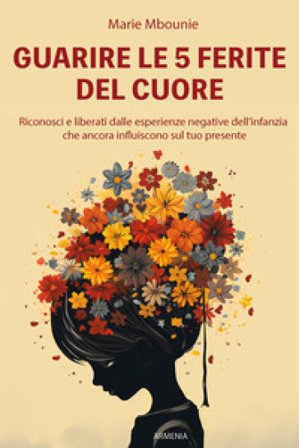 Guarire le 5 ferite del cuore. Riconosci e liberati dalle esperienze negative dell'infanzia che ancora influiscono sul tuo presente Marie Mbounie