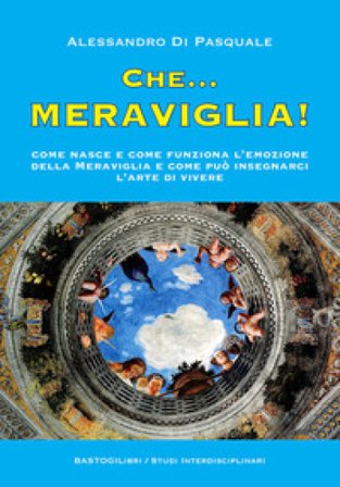 Che...meraviglia! Come nasce e come funziona l'emozione della meraviglia e come può insegnarci l'arte di vivere Alessandro Di Pasquale