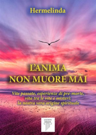 L'anima non muore mai. Vite passate, esperienze di pre-morte, vita tra le vite e misteri: la nostra vera origine spirituale Hermelinda