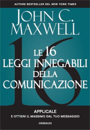 Le 16 leggi innegabili della comunicazione. Applicale e ottieni il massimo dal tuo messaggio John C. Maxwell