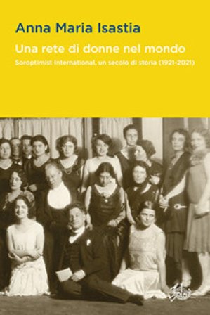 Una rete di donne nel mondo. Soroptimist International, un secolo di storia (1921-2021) Anna Maria Isastia