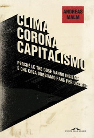 Clima, corona, capitalismo. Perché le tre cose vanno insieme e che cosa dobbiamo fare per uscirne Andreas Malm