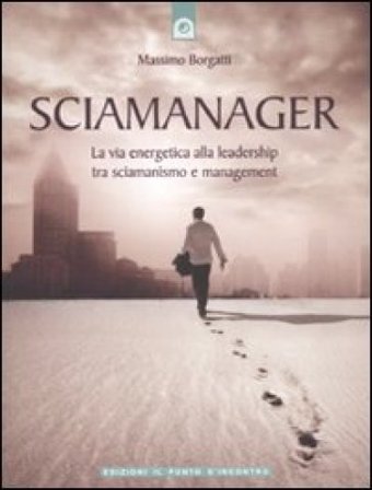Sciamanager. La via energetica alla leadership tra sciamanismo e management Massimo Borgatti