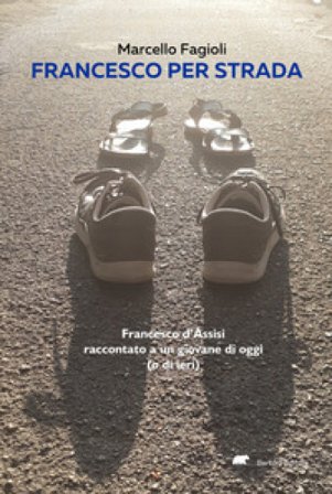 Francesco per strada. Francesco d'Assisi raccontato a un giovane di oggi (o di ieri) Marcello Fagioli