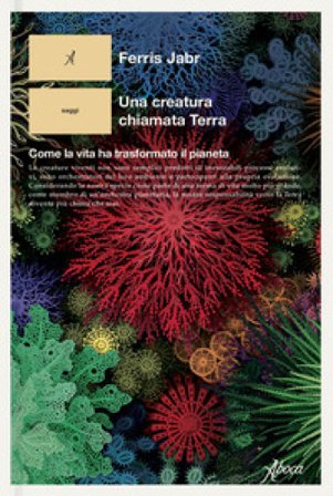 Una creatura chiamata Terra. Come la vita ha trasformato il pianeta Ferris Jabr