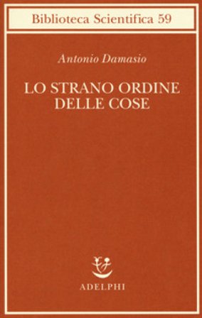 Lo strano ordine delle cose. La vita, i sentimenti e la creazione della cultura Antonio R. Damasio