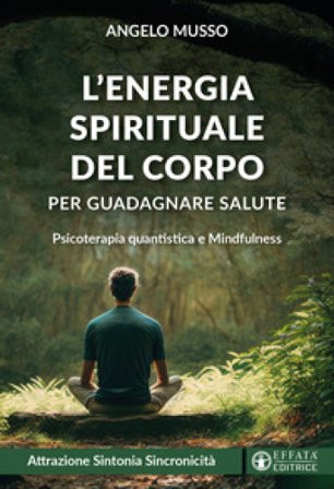L'energia spirituale del corpo per guadagnare salute. Psicoterapia quantistica e mindfulness Angelo Musso