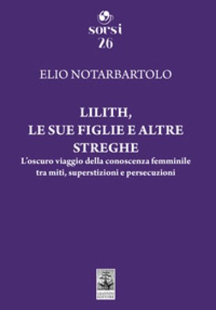Lilith, le sue figlie e altre streghe. L'oscuro viaggio della conoscenza femminile tra miti, superstizioni e persecuzioni Elio Notarbartolo