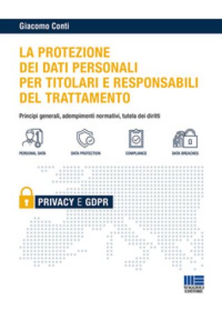 Il GDPR per i titolari e i responsabili del trattamento. Principi generali, adempimenti normativi e tutela dei diritti Giacomo Conti