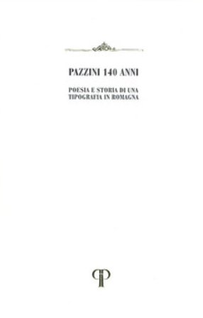 Pazzini 140 anni. Poesia e storia di una Tipografia in Romagna Giorgio Pazzini