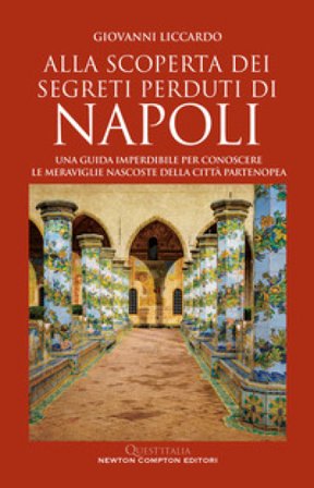 Alla scoperta dei segreti perduti di Napoli. Una guida imperdibile per conoscere le meraviglie nascoste della città partenopea Giovanni Liccardo