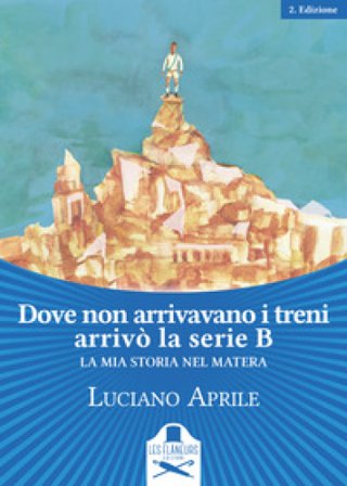 Dove non arrivavano i treni arrivò la serie B. La mia storia nel Matera Luciano Aprile