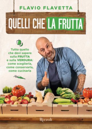 Quelli che la frutta. Tutto quello devi sapere sulla frutta e sulla verdura: come sceglierla, come conservarla e come cucinarla Flavio Flavetta