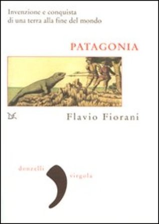 Patagonia. Invenzione e conquista di una terra alla fine del mondo Flavio Fiorani