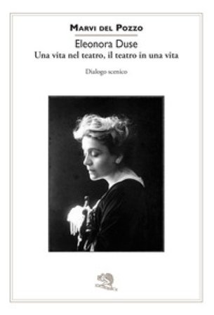 Eleonora Duse. Una vita nel teatro, il teatro in una vita. Dialogo scenico Marvi Del Pozzo