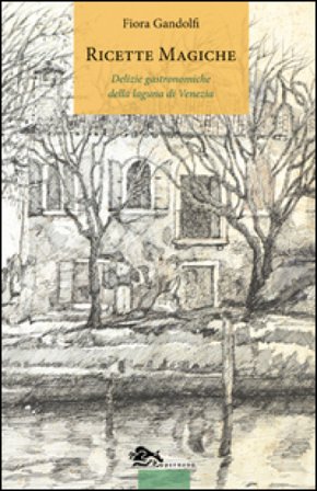 Ricette magiche. Delizie gastronomiche della laguna di Venezia Fiora Gandolfi
