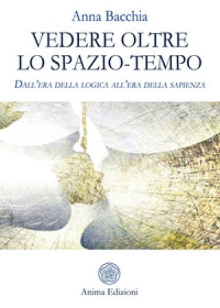 Vedere oltre lo spazio-tempo. Dall'era della logica all'era della sapienza Anna Bacchia