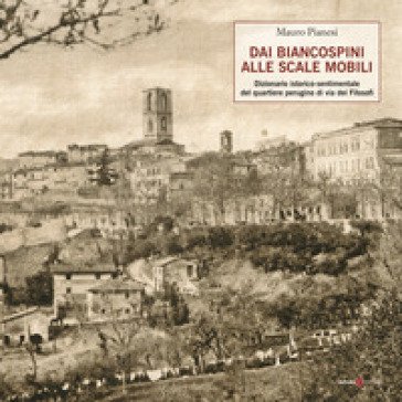 Dai biancospini alle scale mobili. Dizionario istorico-sentimentale del quartiere perugino di via dei Filosofi Mauro Pianesi