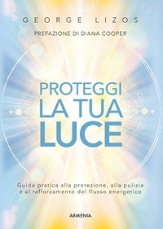 Proteggi la tua luce. Guida pratica alla protezione, pulizia e rafforzamento energetico Lizos George