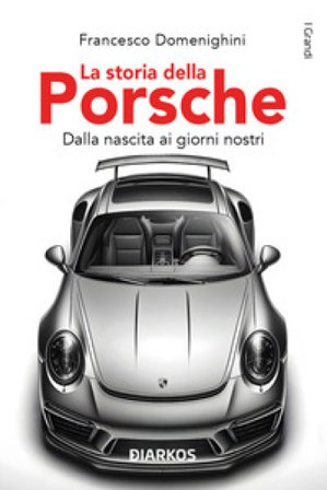 La storia della Porsche. Dalla nascita ai giorni nostri Francesco Domenighini