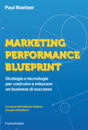 Marketing performance blueprint. Strategie e tecnologie per costruire e misurare un business di successo Paul Roetzer