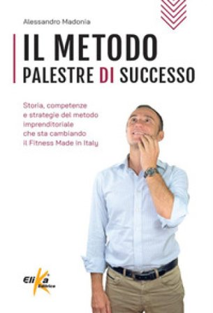 Il metodo Palestre di Successo. Storia, competenze e strategie del metodo imprenditoriale che sta cambiando il Fitness Made in Italy Alessandro 