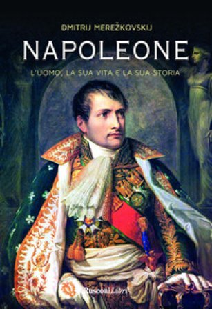 Napoleone. L'uomo, la sua vita, la sua storia Dimitrij Sergeevic Merezkovskij