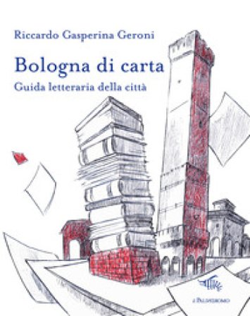 Bologna di carta. Guida letteraria della città Riccardo Gasperina Geroni
