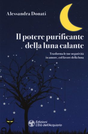 Il potere purificante della luna calante. Trasforma le tue negatività in amore, col favore della luna Alessandra Donati