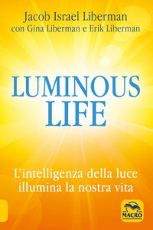 Luminous life. L' Intelligenza della luce illumina le nostre vite Jacob Liberman