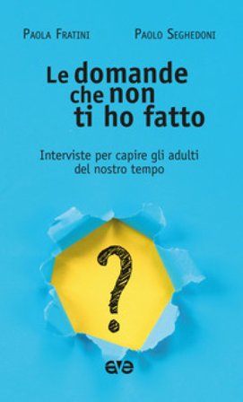 Le domande che non ti ho fatto. Interviste per capire gli adulti del nostro tempo Paola Fratini