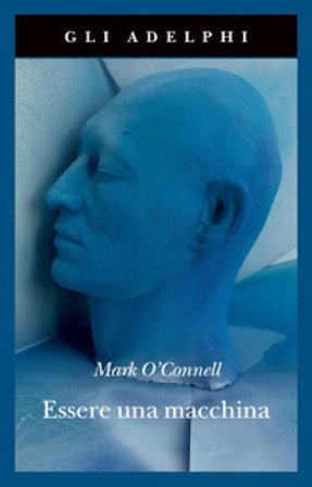 Essere una macchina. Un viaggio attraverso cyborg, utopisti, hacker e futurologi per risolvere il modesto problema della morte Mark O'Connell