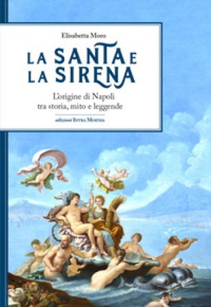 La santa e la sirena. L'origine di Napoli tra storia, mito e leggende Elisabetta Moro