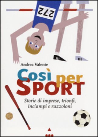 Così per sport. Storie di imprese, trionfi, inciampi e ruzzoloni Andrea Valente
