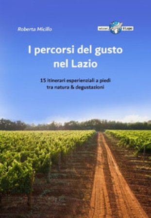 I percorsi del gusto nel Lazio. 15 itinerari esperienziali a piedi tra natura & degustazioni Roberta Micillo
