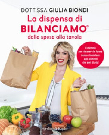 La dispensa di Bilanciamo dalla spesa alla tavola. Il metodo per rimanere in forma senza rinunciare agli alimenti che ami di più! Giulia Biondi