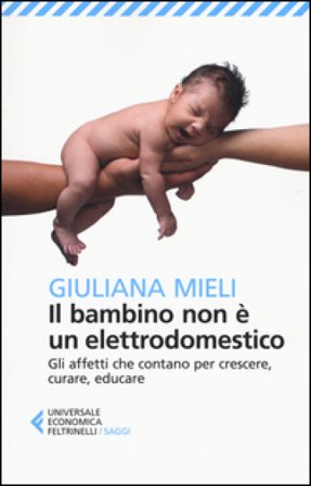 Il bambino non è un elettrodomestico. Gli affetti che contano per crescere, curare, educare Giuliana Mieli