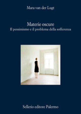 Materie oscure. Il pessimismo e il problema della sofferenza Mara van der Lugt