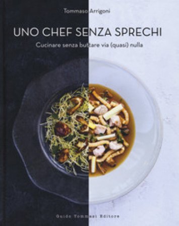 Uno chef senza sprechi. Cucinare senza buttare via (quasi) nulla Tommaso Arrigoni