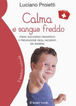 Calma e sangue freddo. Primo soccorso pediatrico e prevenzione degli incidenti dei bambini Luciano Proietti