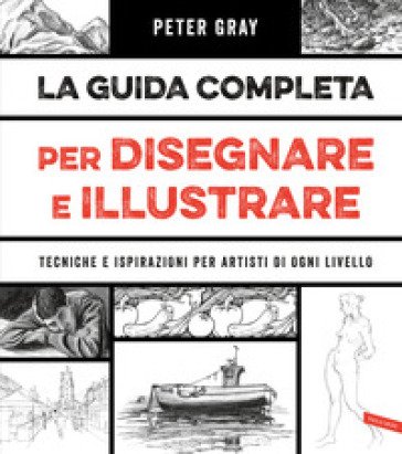 La guida completa per disegnare e illustrare. Tecniche e ispirazioni per artisti di ogni livello Peter Gray
