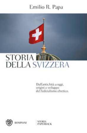 Storia della Svizzera. Dall'antichità a oggi, origini e sviluppo del federalismo elvetico Emilio Raffaele Papa