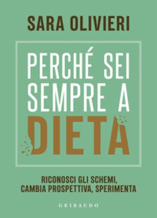 Perché sei sempre a dieta. Riconosci gli schemi, cambia prospettiva, sperimenta Sara Olivieri
