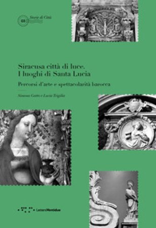 Siracusa città di luce. I luoghi di Santa Lucia. Percorsi d'arte e spettacolarità barocca Simona Gatto