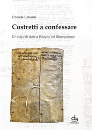 Costretti a confessare. Un colpo di stato a Bologna nel Rinascimento Daniele Labanti