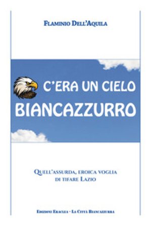 C'era un cielo biancazzurro. Quell'assurda, eroica voglia di tifare Lazio Flaminio Dell'Aquila