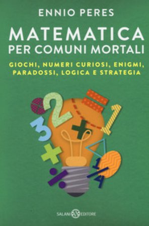 Matematica per comuni mortali. Giochi, numeri curiosi, enigmi, paradossi, logica e strategia Ennio Peres