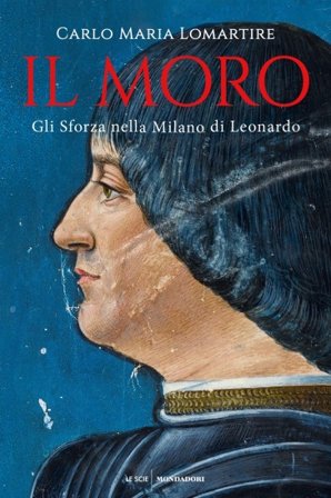 Il Moro. Gli Sforza nella Milano di Leonardo Carlo Maria Lomartire