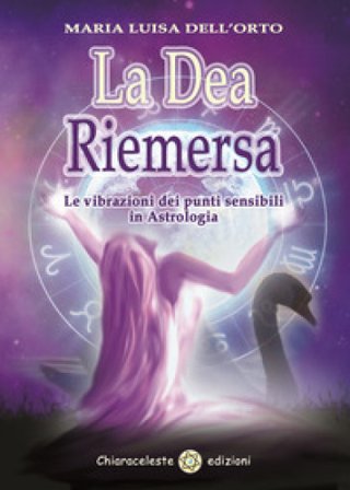 La dea riemersa. Le vibrazioni dei punti sensibili in astrologia Maria Luisa Dell'Orto