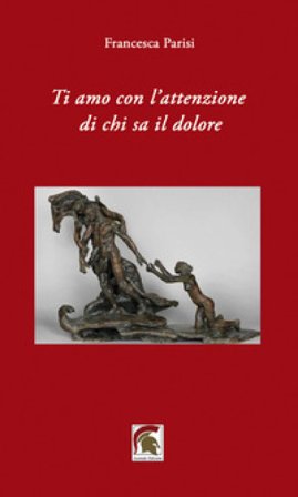 Ti amo con l'attenzione di chi sa il dolore Francesca Parisi